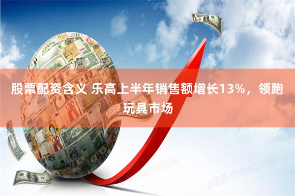 股票配资含义 乐高上半年销售额增长13%，领跑玩具市场
