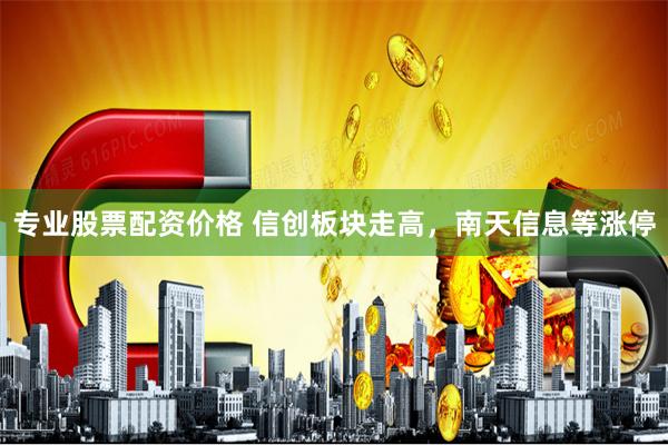 专业股票配资价格 信创板块走高，南天信息等涨停