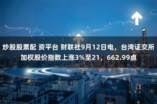 炒股股票配 资平台 财联社9月12日电，台湾证交所加权股价指数上涨3%至21，662.99点