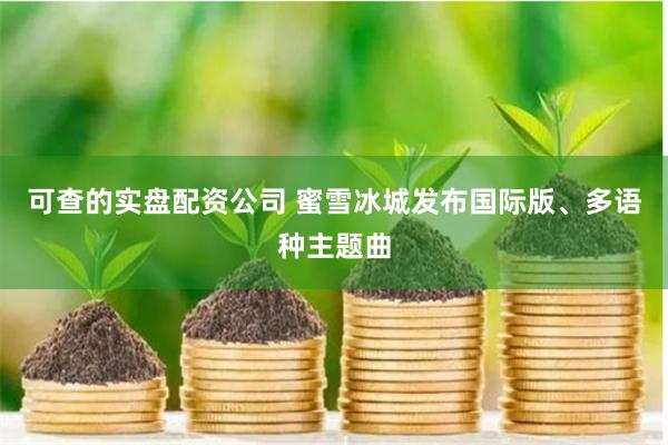 可查的实盘配资公司 蜜雪冰城发布国际版、多语种主题曲