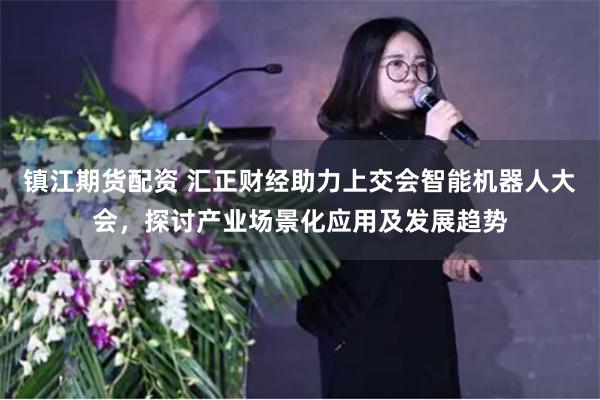 镇江期货配资 汇正财经助力上交会智能机器人大会，探讨产业场景化应用及发展趋势
