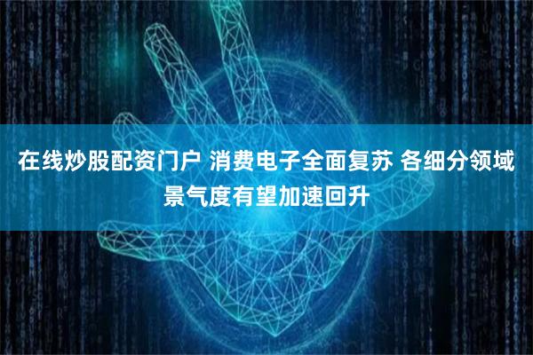 在线炒股配资门户 消费电子全面复苏 各细分领域景气度有望加速回升