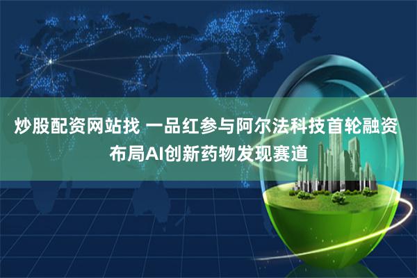 炒股配资网站找 一品红参与阿尔法科技首轮融资 布局AI创新药物发现赛道