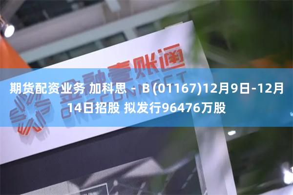 期货配资业务 加科思－Ｂ(01167)12月9日-12月14日招股 拟发行96476万股