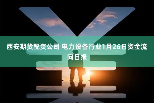 西安期货配资公司 电力设备行业1月26日资金流向日报