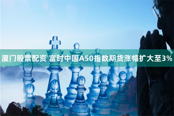 厦门股票配资 富时中国A50指数期货涨幅扩大至3%