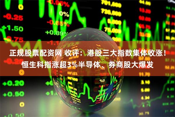 正规股票配资网 收评：港股三大指数集体收涨！恒生科指涨超3%半导体、券商股大爆发