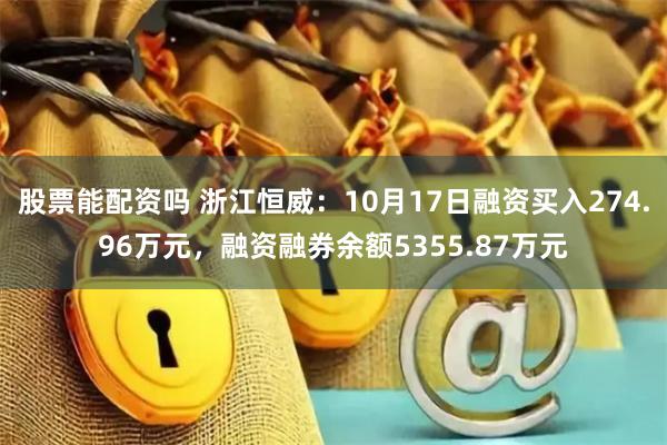 股票能配资吗 浙江恒威：10月17日融资买入274.96万元，融资融券余额5355.87万元