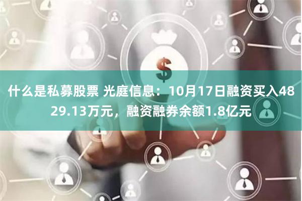 什么是私募股票 光庭信息：10月17日融资买入4829.13万元，融资融券余额1.8亿元