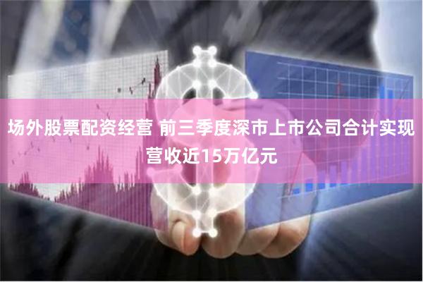 场外股票配资经营 前三季度深市上市公司合计实现营收近15万亿元