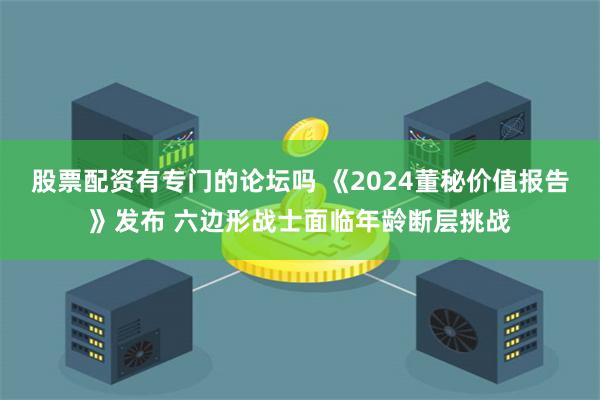 股票配资有专门的论坛吗 《2024董秘价值报告》发布 六边形战士面临年龄断层挑战