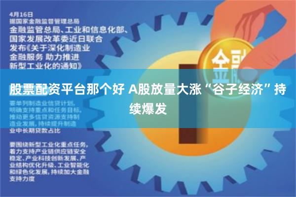 股票配资平台那个好 A股放量大涨“谷子经济”持续爆发