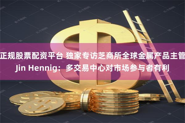 正规股票配资平台 独家专访芝商所全球金属产品主管Jin Hennig：多交易中心对市场参与者有利