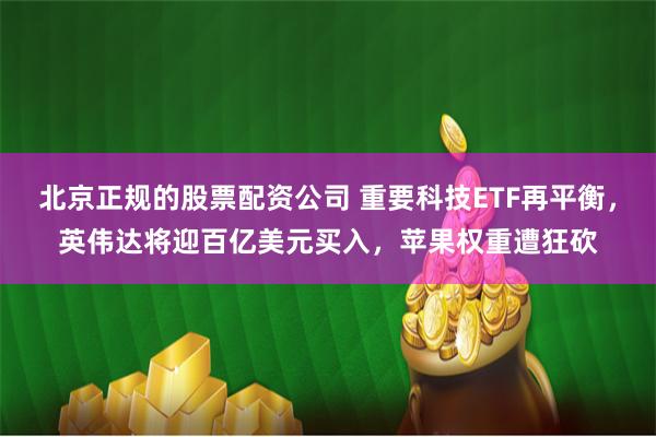 北京正规的股票配资公司 重要科技ETF再平衡，英伟达将迎百亿美元买入，苹果权重遭狂砍