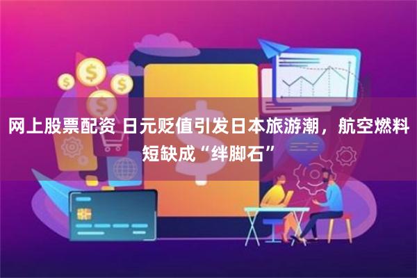 网上股票配资 日元贬值引发日本旅游潮，航空燃料短缺成“绊脚石”