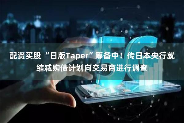 配资买股 “日版Taper”筹备中！传日本央行就缩减购债计划向交易商进行调查