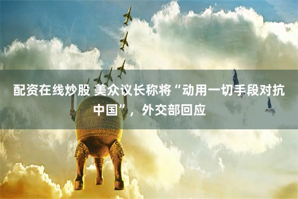 配资在线炒股 美众议长称将“动用一切手段对抗中国”，外交部回应