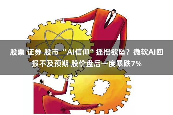股票 证券 股市 “AI信仰”摇摇欲坠？微软AI回报不及预期 股价盘后一度暴跌7%