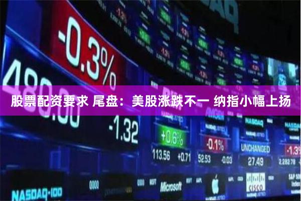 股票配资要求 尾盘：美股涨跌不一 纳指小幅上扬