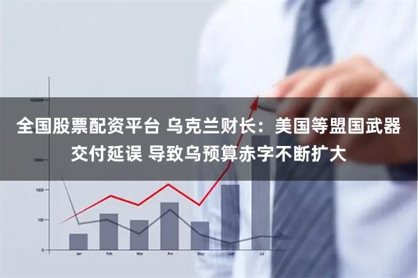 全国股票配资平台 乌克兰财长：美国等盟国武器交付延误 导致乌预算赤字不断扩大
