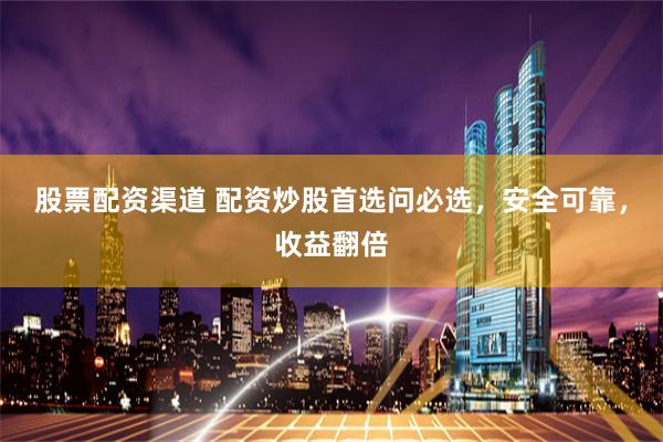股票配资渠道 配资炒股首选问必选，安全可靠，收益翻倍