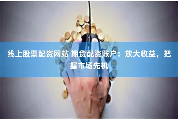 线上股票配资网站 期货配资账户：放大收益，把握市场先机