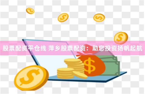 股票配资平仓线 萍乡股票配资：助您投资扬帆起航