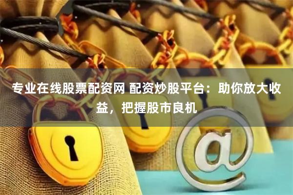 专业在线股票配资网 配资炒股平台：助你放大收益，把握股市良机