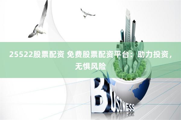25522股票配资 免费股票配资平台：助力投资，无惧风险