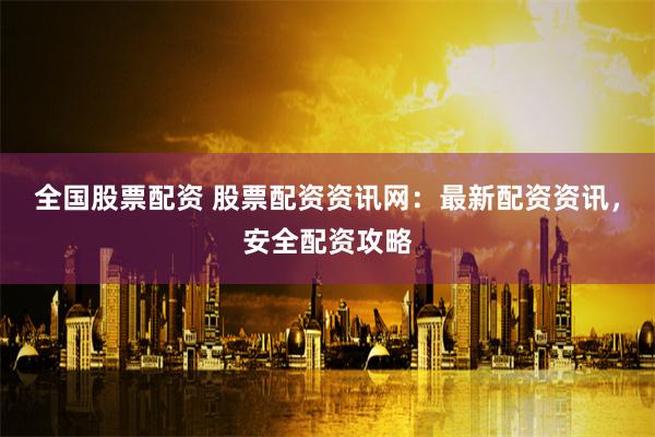 全国股票配资 股票配资资讯网：最新配资资讯，安全配资攻略