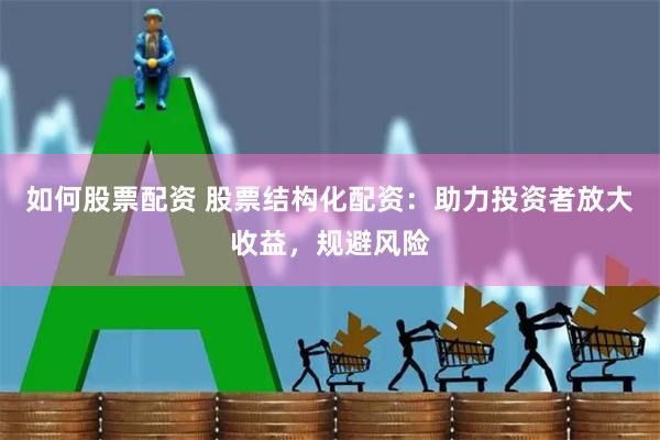 如何股票配资 股票结构化配资：助力投资者放大收益，规避风险