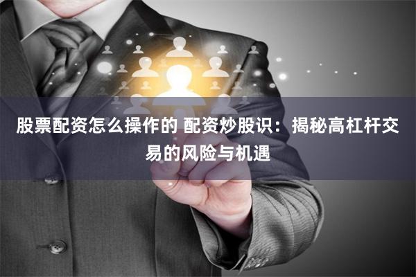 股票配资怎么操作的 配资炒股识：揭秘高杠杆交易的风险与机遇