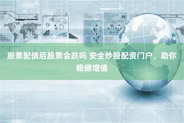 股票配债后股票会跌吗 安全炒股配资门户，助你稳健增值