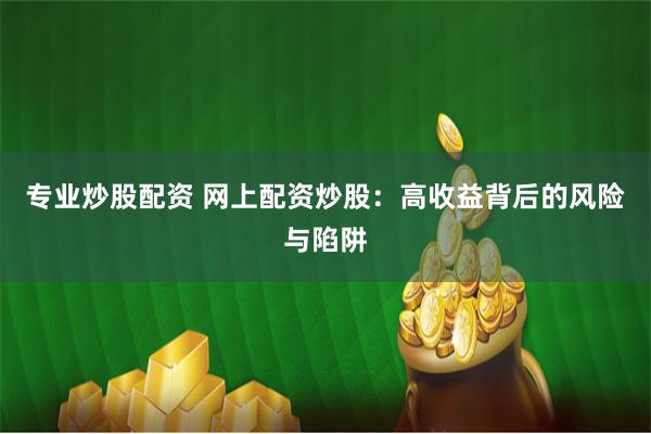 专业炒股配资 网上配资炒股：高收益背后的风险与陷阱