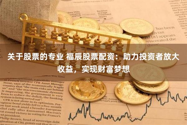 关于股票的专业 福辰股票配资：助力投资者放大收益，实现财富梦想