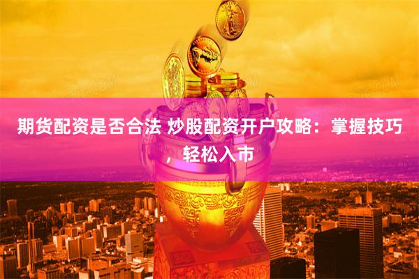 期货配资是否合法 炒股配资开户攻略：掌握技巧，轻松入市