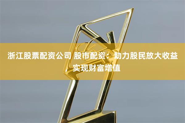 浙江股票配资公司 股市配资：助力股民放大收益，实现财富增值