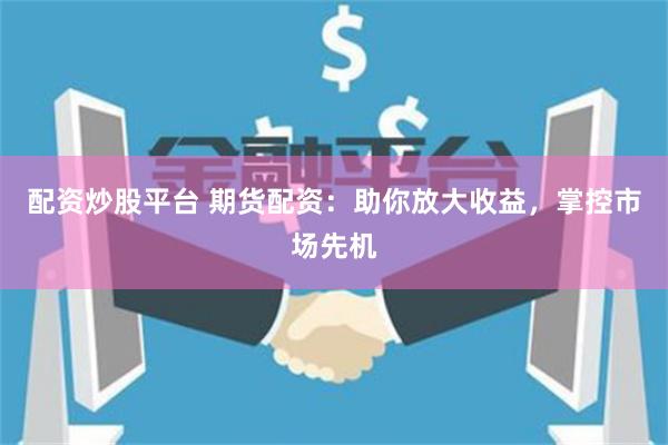 配资炒股平台 期货配资：助你放大收益，掌控市场先机