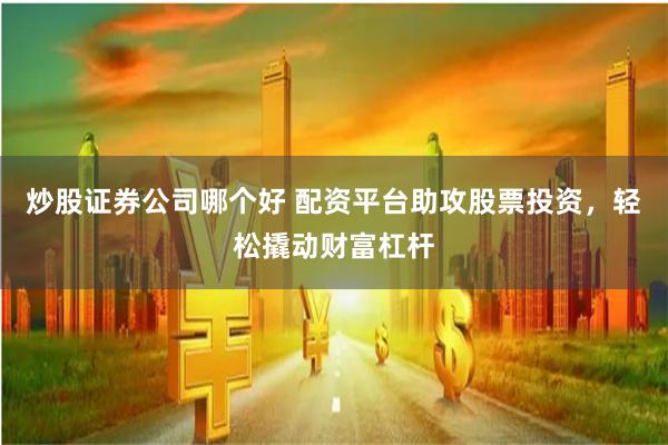 炒股证券公司哪个好 配资平台助攻股票投资，轻松撬动财富杠杆