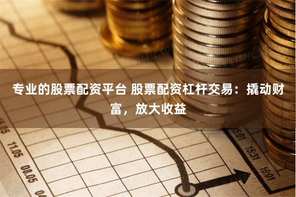专业的股票配资平台 股票配资杠杆交易：撬动财富，放大收益