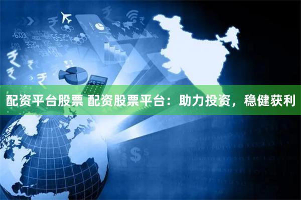 配资平台股票 配资股票平台：助力投资，稳健获利