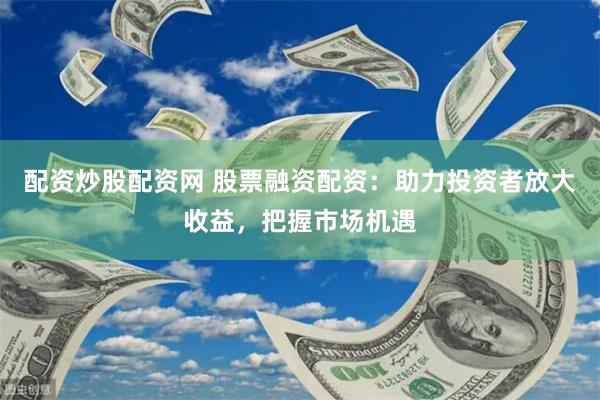 配资炒股配资网 股票融资配资：助力投资者放大收益，把握市场机遇