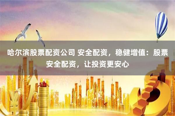 哈尔滨股票配资公司 安全配资，稳健增值：股票安全配资，让投资更安心