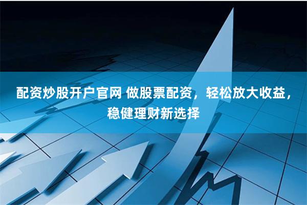 配资炒股开户官网 做股票配资，轻松放大收益，稳健理财新选择