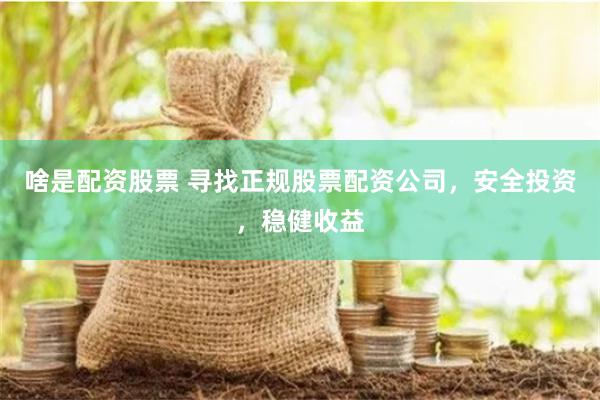 啥是配资股票 寻找正规股票配资公司，安全投资，稳健收益