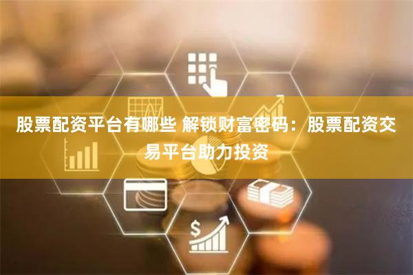 股票配资平台有哪些 解锁财富密码：股票配资交易平台助力投资