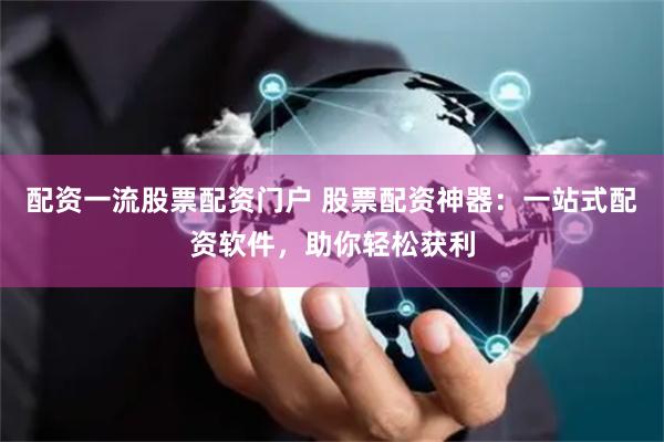 配资一流股票配资门户 股票配资神器：一站式配资软件，助你轻松获利