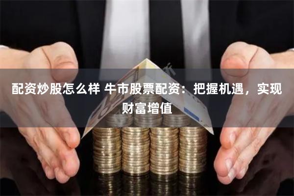配资炒股怎么样 牛市股票配资：把握机遇，实现财富增值