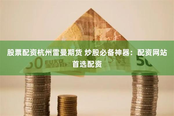 股票配资杭州雷曼期货 炒股必备神器：配资网站首选配资
