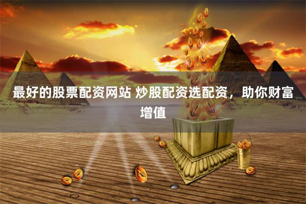 最好的股票配资网站 炒股配资选配资，助你财富增值